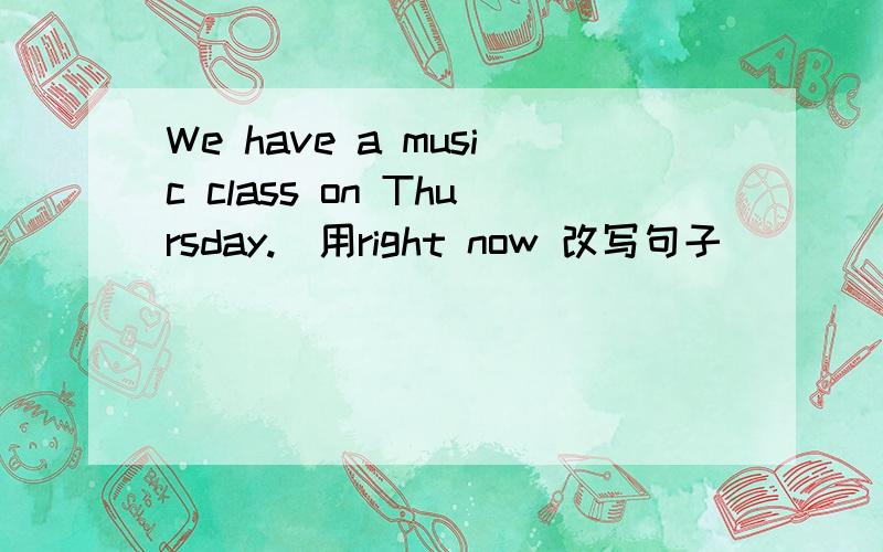 We have a music class on Thursday.(用right now 改写句子)