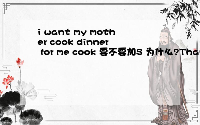 i want my mother cook dinner for me cook 要不要加S 为什么?Thanks a lot!