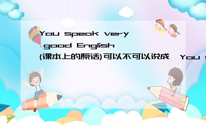 You speak very good English (课本上的原话)可以不可以说成,You speak English very good第二句算不算对,有没有语法错误