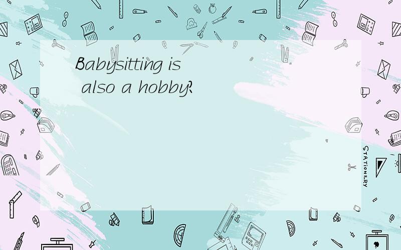 Babysitting is also a hobby?