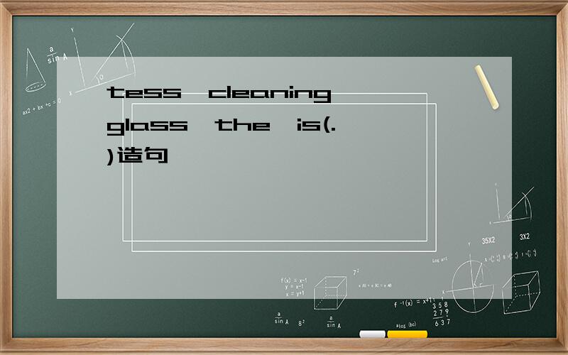 tess,cleaning,glass,the,is(.)造句