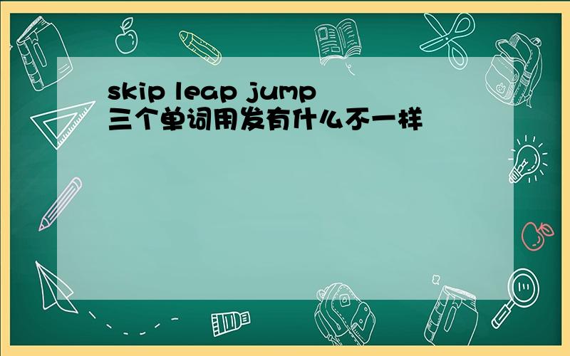 skip leap jump三个单词用发有什么不一样