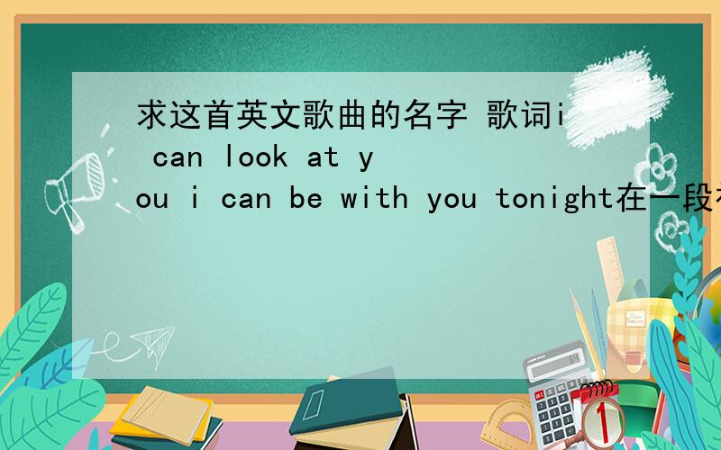 求这首英文歌曲的名字 歌词i can look at you i can be with you tonight在一段视频里听到的 怎么搜也有搜不到 歌词里有这些i can look at you i can be with you tonight.视频链接http://v.youku.com/v_show/id_XMzI2OTY1NDg=.