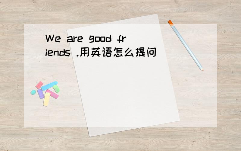 We are good friends .用英语怎么提问