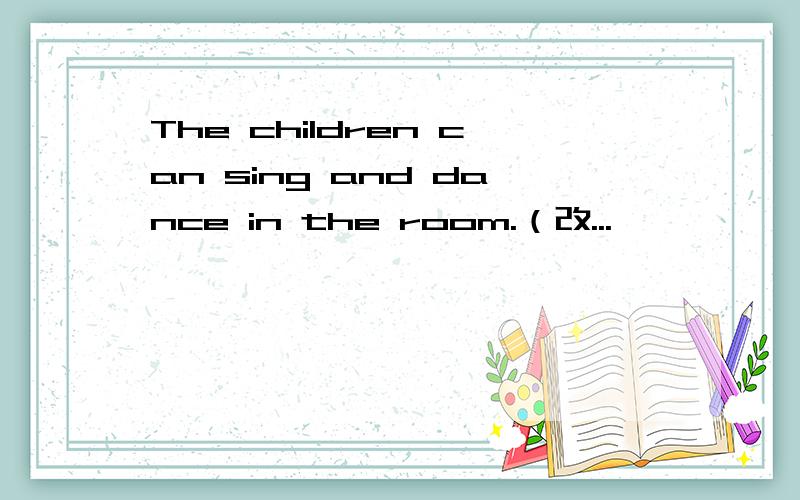 The children can sing and dance in the room.（改...