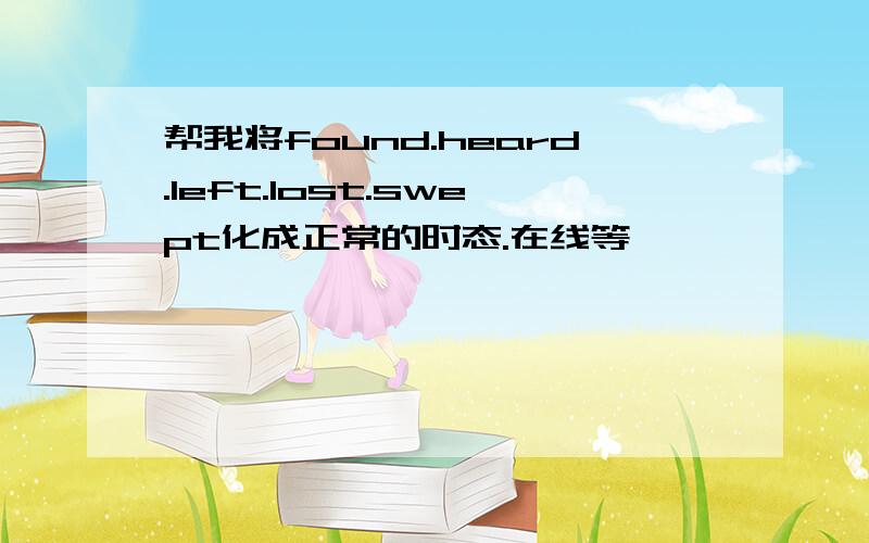 帮我将found.heard.left.lost.swept化成正常的时态.在线等