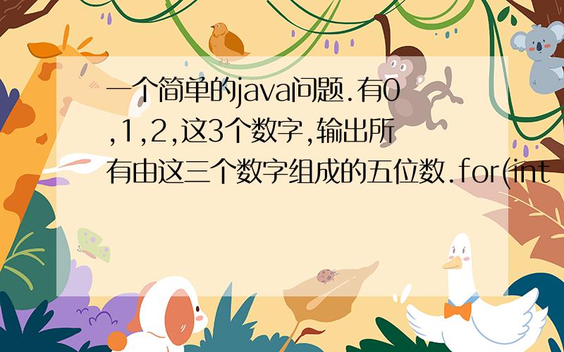 一个简单的java问题.有0,1,2,这3个数字,输出所有由这三个数字组成的五位数.for(int i1=0;i1