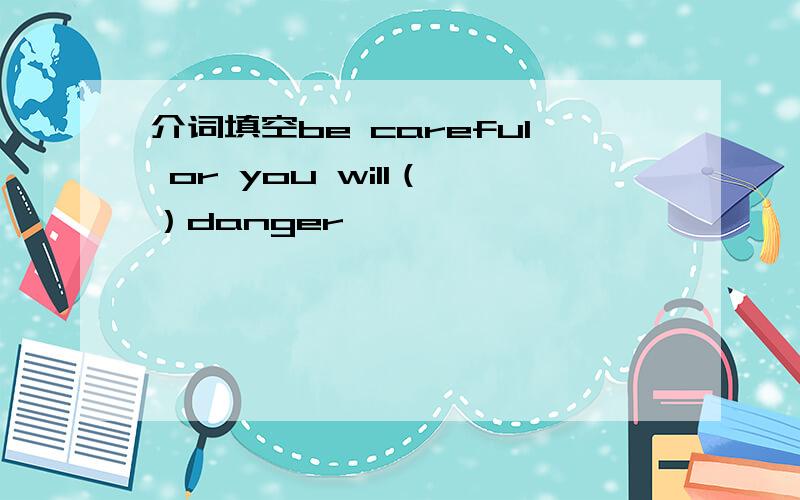 介词填空be careful or you will（ ）danger