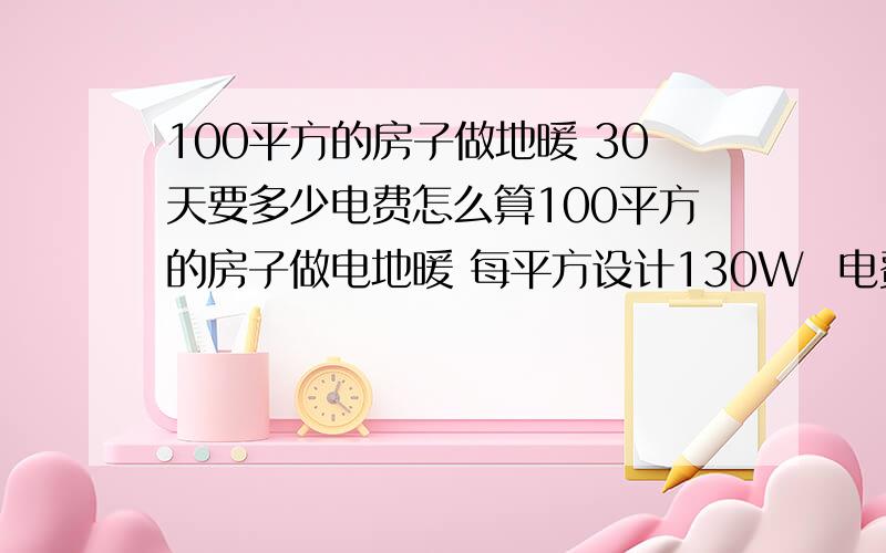 100平方的房子做地暖 30天要多少电费怎么算100平方的房子做电地暖 每平方设计130W  电费分3个阶段 30天要多少电费怎么算