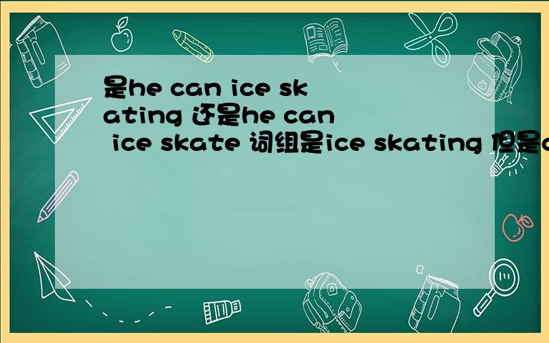 是he can ice skating 还是he can ice skate 词组是ice skating 但是can 后面不是原型吗?但不是只管...是he can ice skating 还是he can ice skate 词组是ice skating 但是can 后面不是原型吗?但不是只管谓语动词吗,那