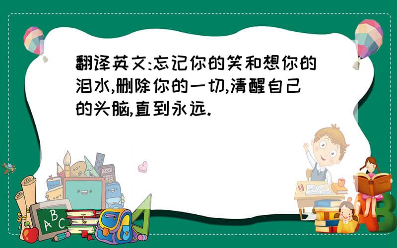 翻译英文:忘记你的笑和想你的泪水,删除你的一切,清醒自己的头脑,直到永远.