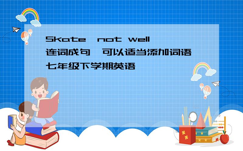 Skate,not well连词成句,可以适当添加词语,七年级下学期英语,