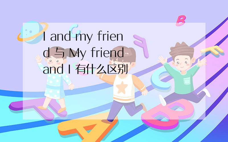 I and my friend 与 My friend and I 有什么区别