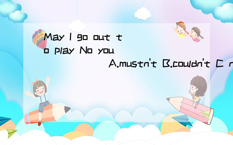 May I go out to play No you ______A.mustn't B.couldn't C needn't D.shouldn't