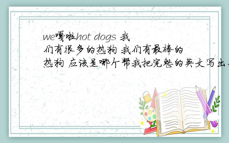 we嘎啦hot dogs 我们有很多的热狗 我们有最棒的热狗 应该是哪个帮我把完整的英文写出来