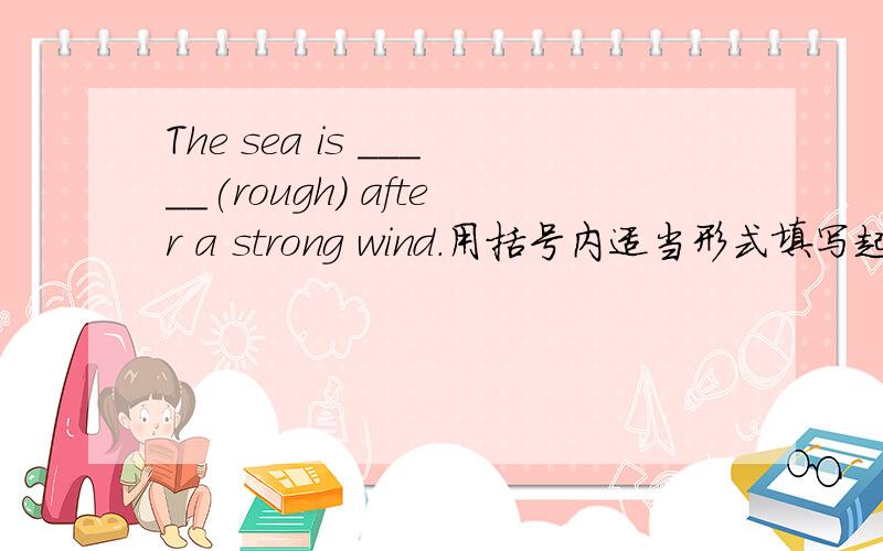The sea is _____(rough) after a strong wind.用括号内适当形式填写起来、、、（我不确定怎么填）