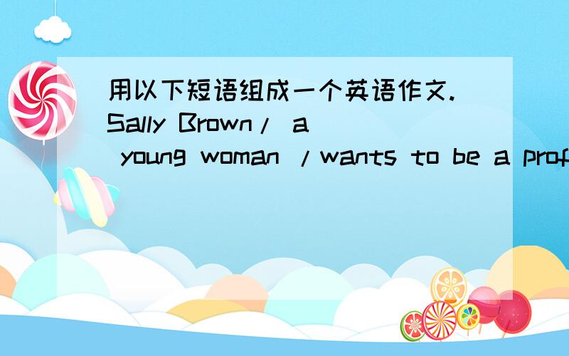 用以下短语组成一个英语作文.Sally Brown/ a young woman /wants to be a professional singer / as avolunteer,sing at a local hospital / cheers up sick people / also sings at schools / ran out of money fof singing lessons / come up with ideas