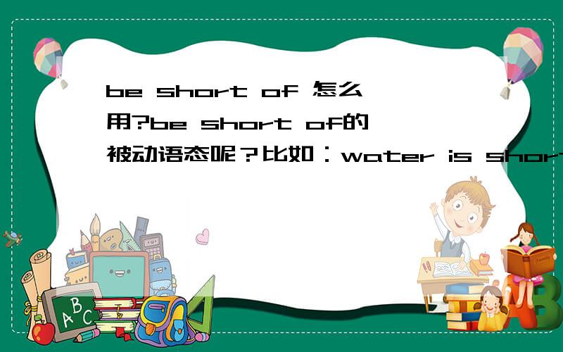 be short of 怎么用?be short of的被动语态呢？比如：water is short of.可是这么说吗？