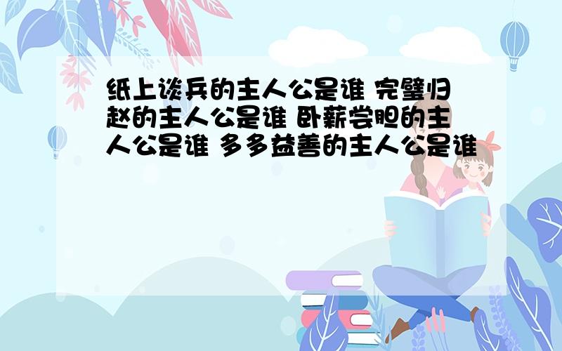 纸上谈兵的主人公是谁 完璧归赵的主人公是谁 卧薪尝胆的主人公是谁 多多益善的主人公是谁