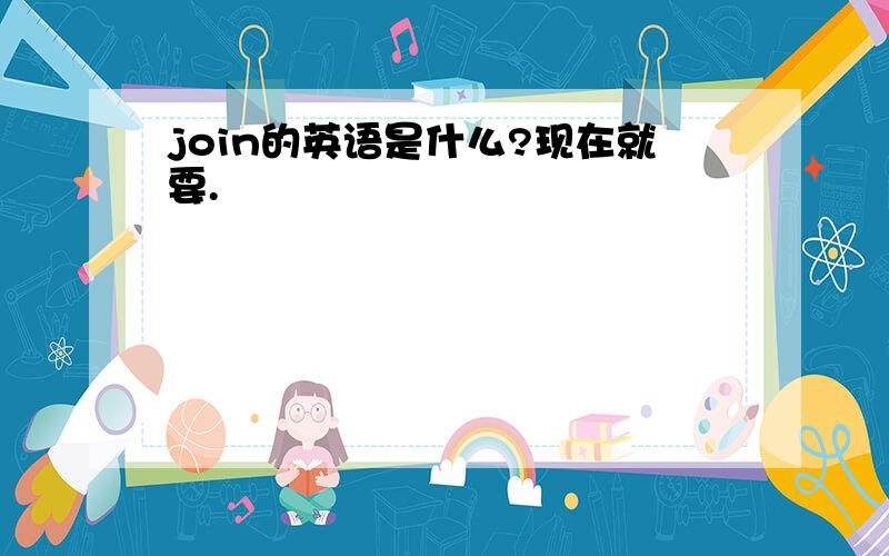 join的英语是什么?现在就要.