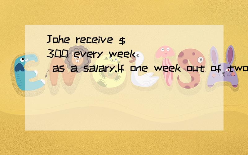 Johe receive $300 every week as a salary.If one week out of two weeks he keeps one third of it and the rest of the time he keeps one half of it,how many weeks well it take to save a total of $1500?