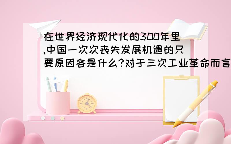 在世界经济现代化的300年里,中国一次次丧失发展机遇的只要原因各是什么?对于三次工业革命而言.