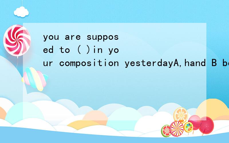 you are supposed to ( )in your composition yesterdayA,hand B be handing ,Chave handed Dhanding 选什么,.理由是什么