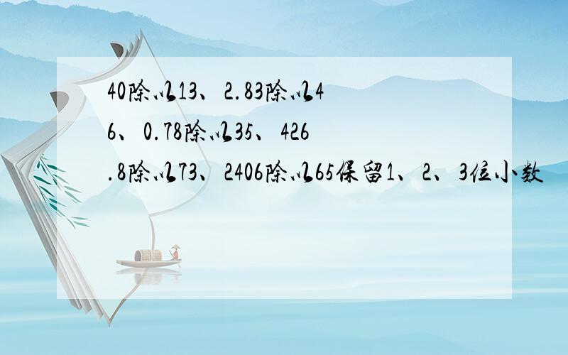 40除以13、2.83除以46、0.78除以35、426.8除以73、2406除以65保留1、2、3位小数