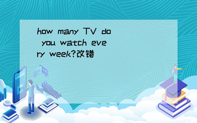 how many TV do you watch every week?改错