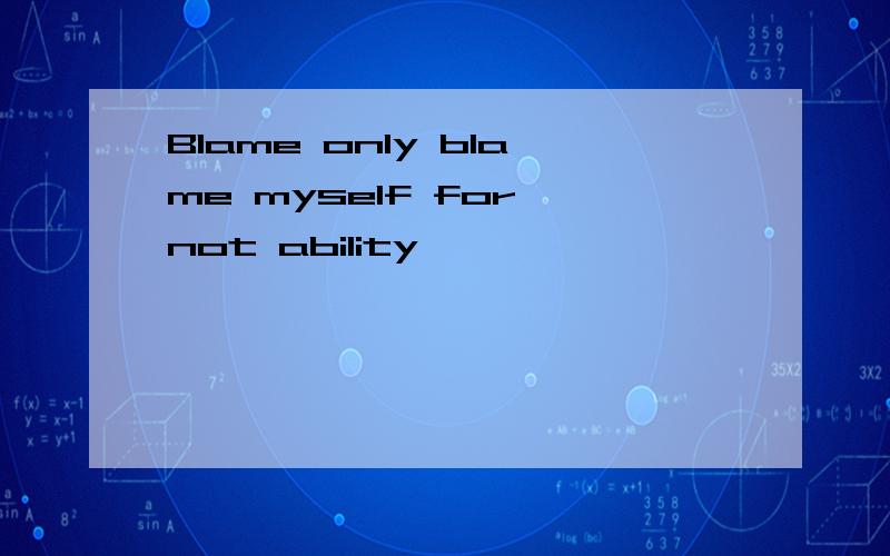 Blame only blame myself for not ability 