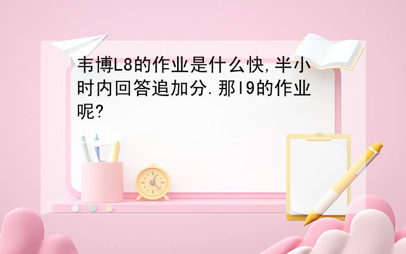 韦博L8的作业是什么快,半小时内回答追加分.那l9的作业呢?