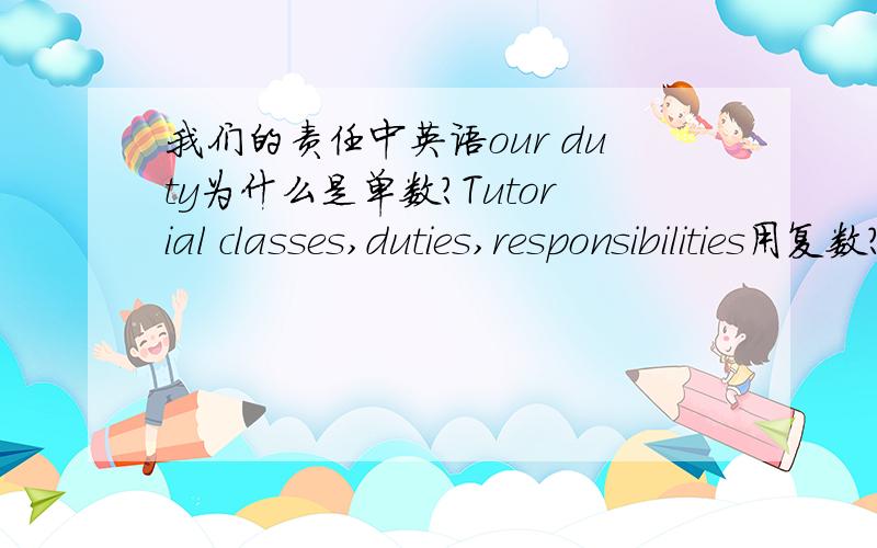 我们的责任中英语our duty为什么是单数?Tutorial classes,duties,responsibilities用复数?