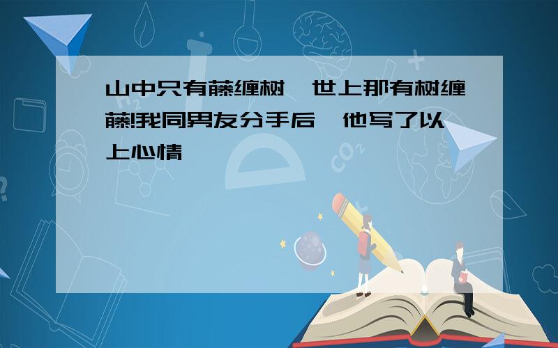 山中只有藤缠树,世上那有树缠藤!我同男友分手后,他写了以上心情,