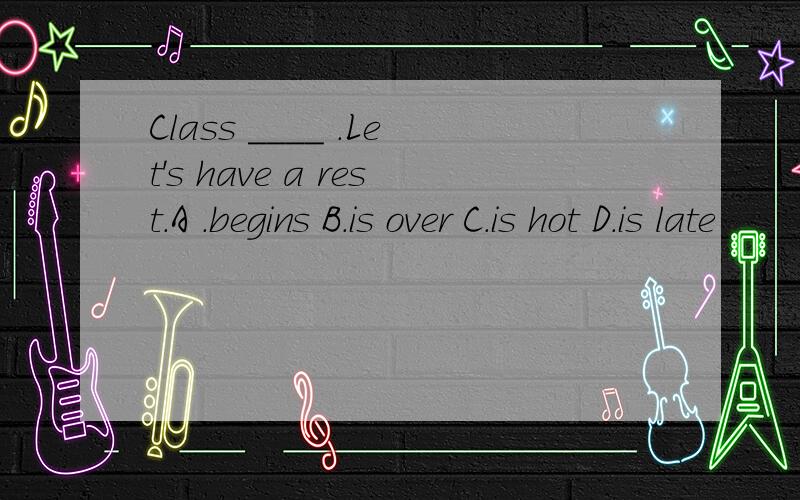 Class ____ .Let's have a rest.A .begins B.is over C.is hot D.is late