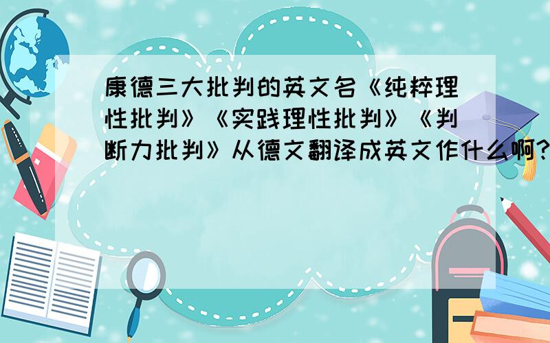 康德三大批判的英文名《纯粹理性批判》《实践理性批判》《判断力批判》从德文翻译成英文作什么啊?