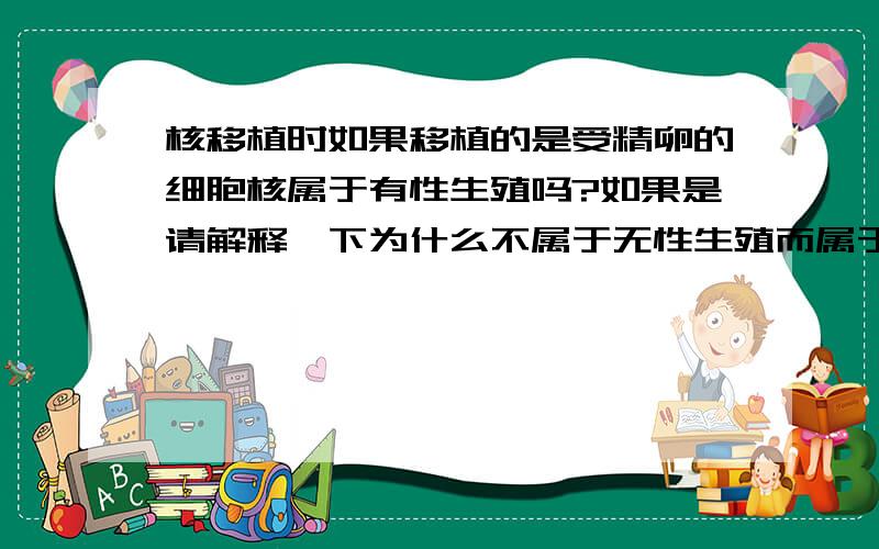 核移植时如果移植的是受精卵的细胞核属于有性生殖吗?如果是请解释一下为什么不属于无性生殖而属于有性生殖？