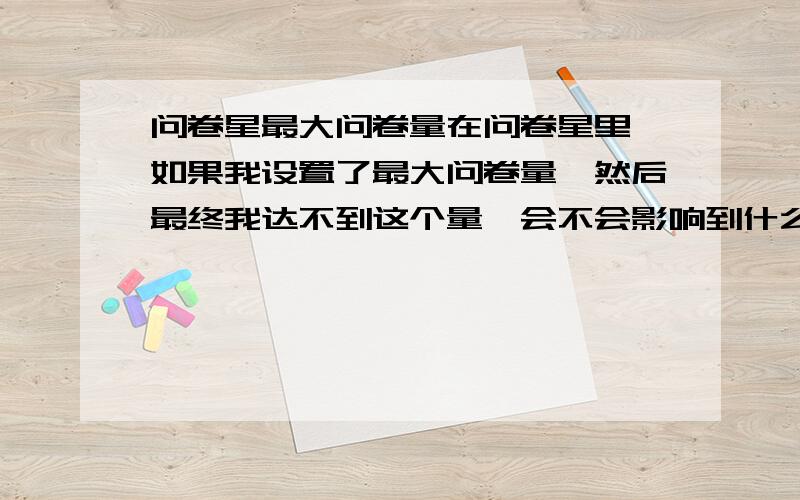 问卷星最大问卷量在问卷星里,如果我设置了最大问卷量,然后最终我达不到这个量,会不会影响到什么?统计能照常进行吗?