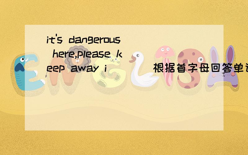 it's dangerous here,please keep away i____根据首字母回答单词,急