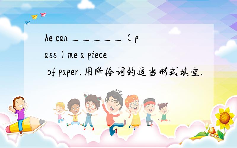 he can _____(pass)me a piece of paper.用所给词的适当形式填空.