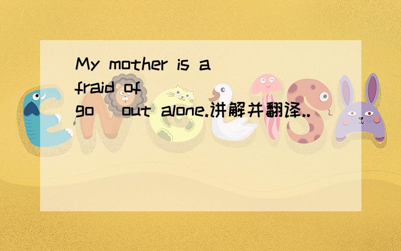 My mother is afraid of ___ (go) out alone.讲解并翻译..