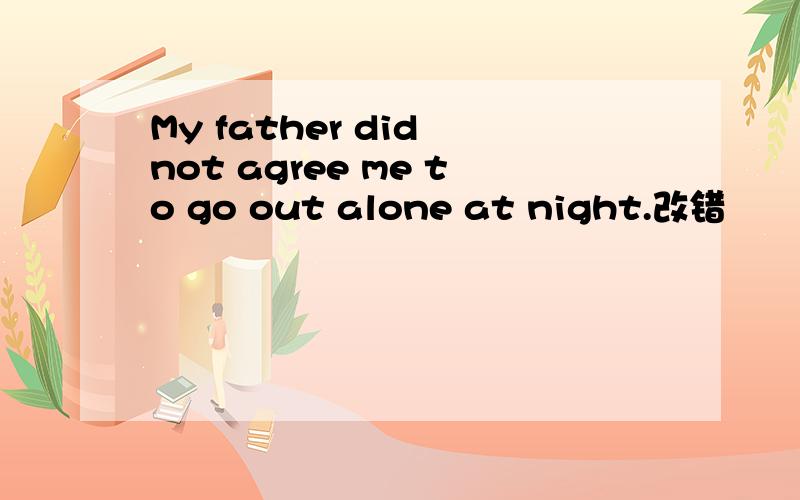 My father did not agree me to go out alone at night.改错