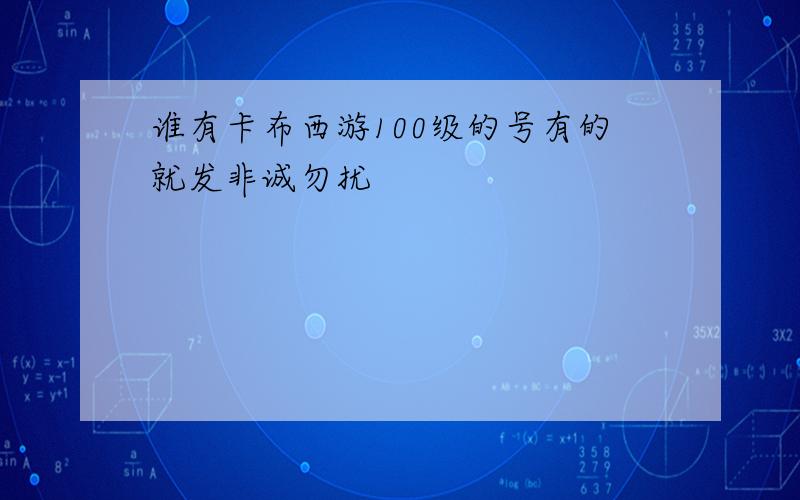 谁有卡布西游100级的号有的就发非诚勿扰