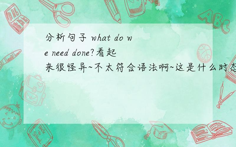 分析句子 what do we need done?看起来很怪异~不太符合语法啊~这是什么时态啊?