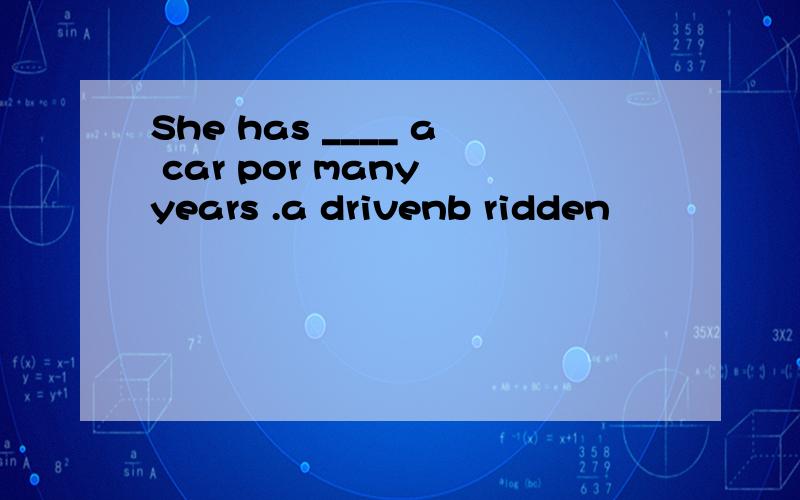 She has ____ a car por many years .a drivenb ridden