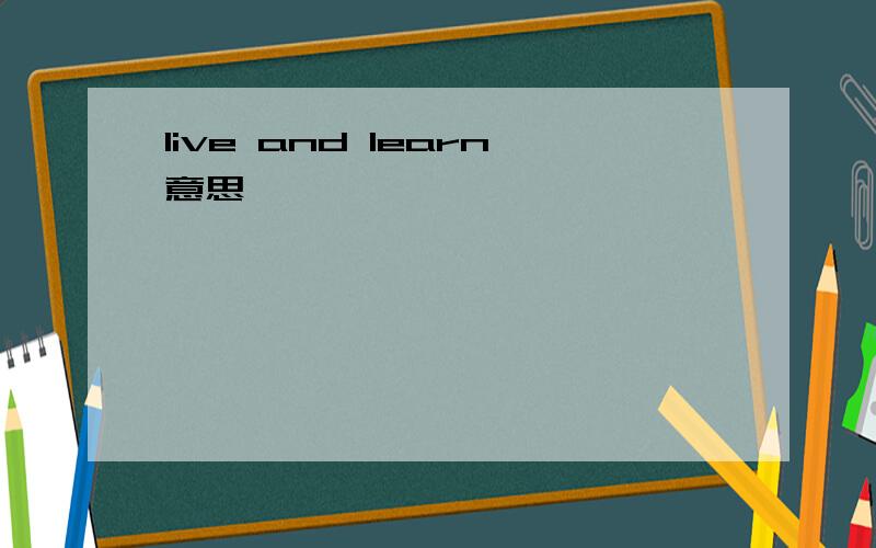 live and learn意思