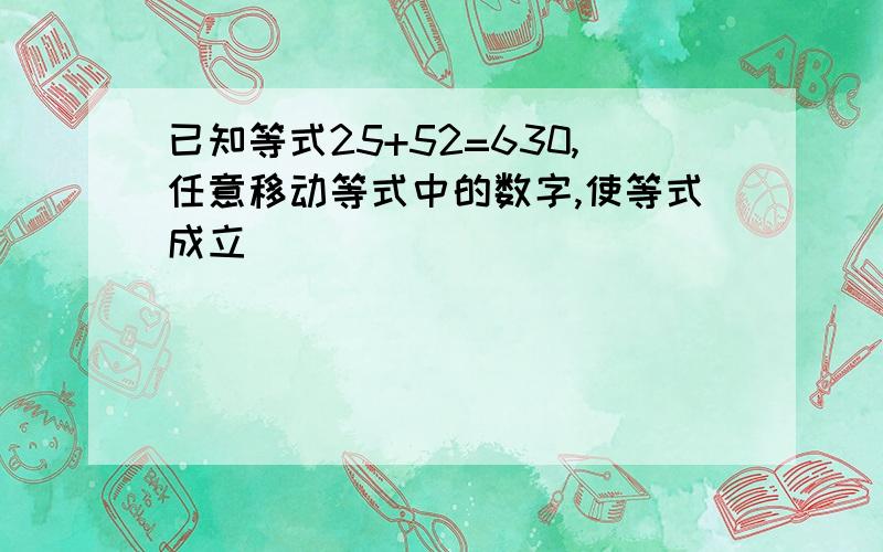 已知等式25+52=630,任意移动等式中的数字,使等式成立