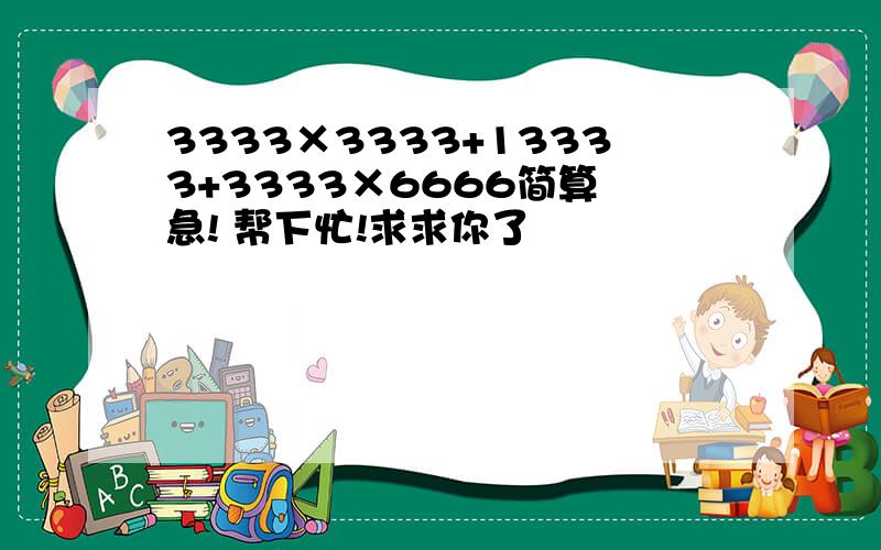 3333×3333+13333+3333×6666简算 急! 帮下忙!求求你了