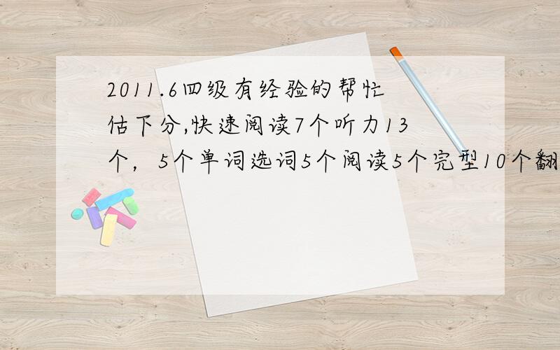 2011.6四级有经验的帮忙估下分,快速阅读7个听力13个，5个单词选词5个阅读5个完型10个翻译2个作文按大众水平