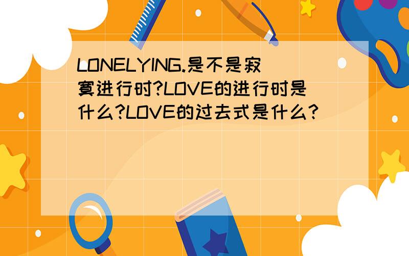 LONELYING.是不是寂寞进行时?LOVE的进行时是什么?LOVE的过去式是什么?