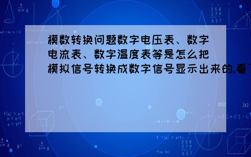 模数转换问题数字电压表、数字电流表、数字温度表等是怎么把模拟信号转换成数字信号显示出来的,看了半天书就是不明白,举例说一下,讲得通俗些?